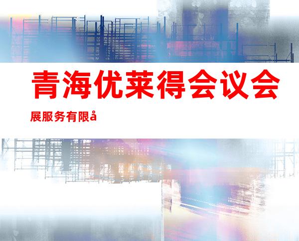 青海优莱得会议会展服务有限公司